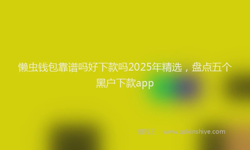 懒虫钱包靠谱吗好下款吗2025年精选，盘点五个黑户下款app