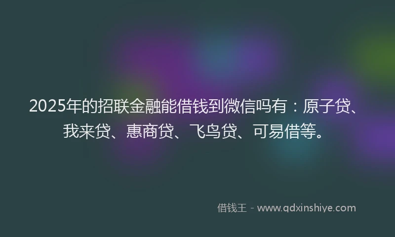 2025年的招联金融能借钱到微信吗有：原子贷、我来贷、惠商贷、飞鸟贷、可易借等。
