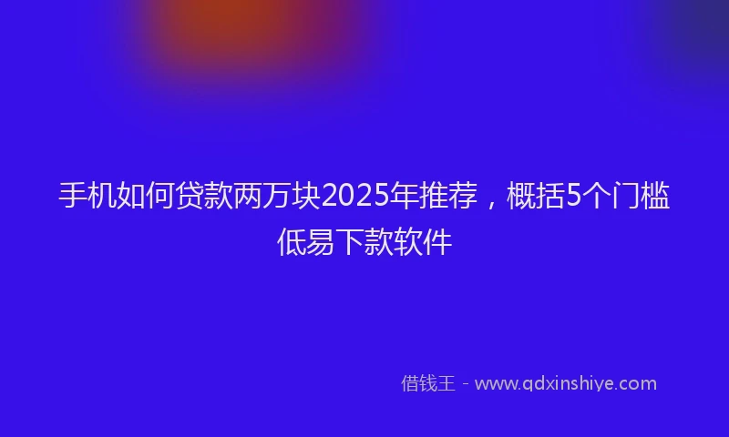 手机如何贷款两万块2025年推荐，概括5个门槛低易下款软件