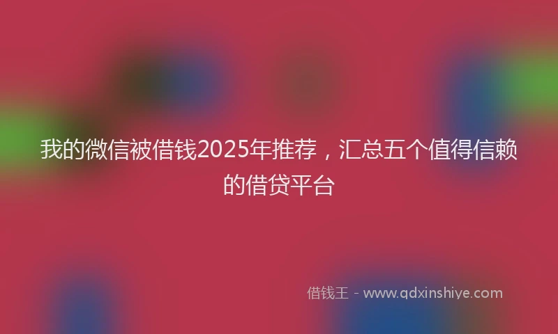 我的微信被借钱2025年推荐，汇总五个值得信赖的借贷平台