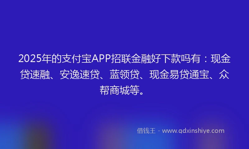 2025年的支付宝APP招联金融好下款吗有：现金贷速融、安逸速贷、蓝领贷、现金易贷通宝、众帮商城等。