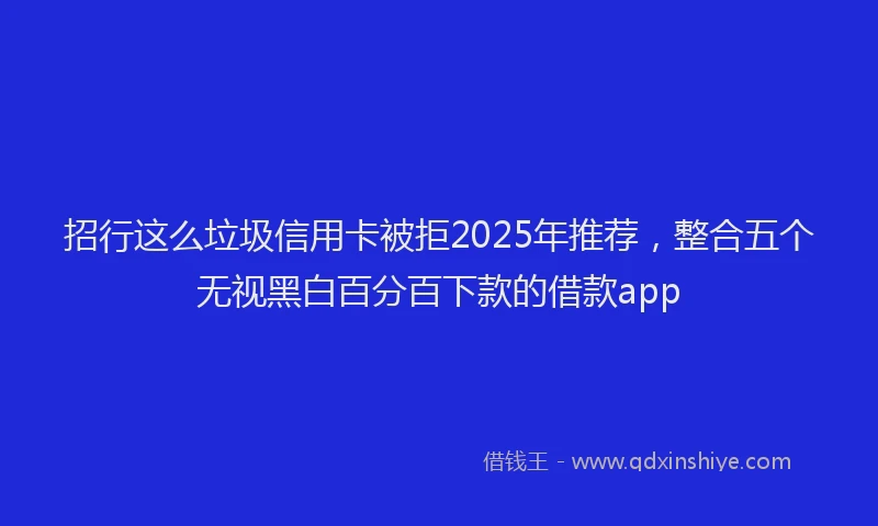 招行这么垃圾信用卡被拒2025年推荐，整合五个无视黑白百分百下款的借款app