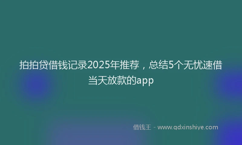 拍拍贷借钱记录2025年推荐，总结5个无忧速借当天放款的app
