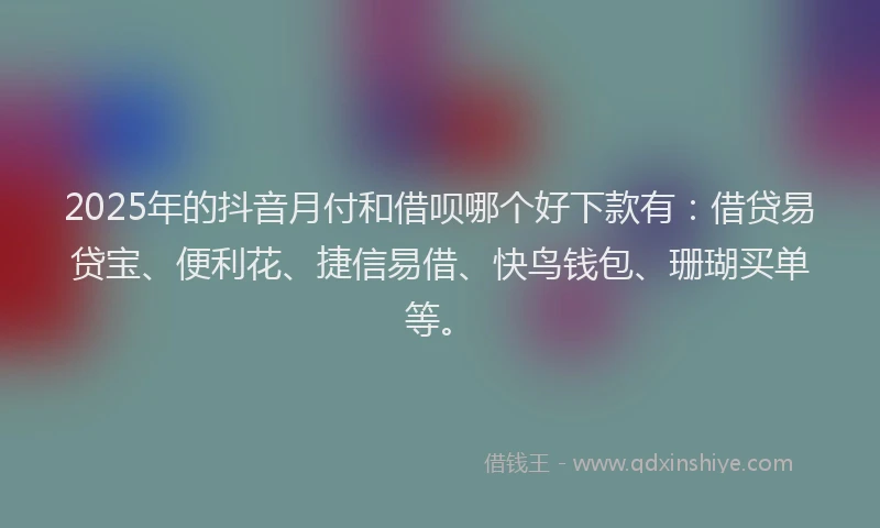 2025年的抖音月付和借呗哪个好下款有：借贷易贷宝、便利花、捷信易借、快鸟钱包、珊瑚买单等。