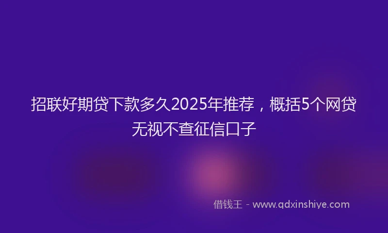 招联好期贷下款多久2025年推荐，概括5个网贷无视不查征信口子
