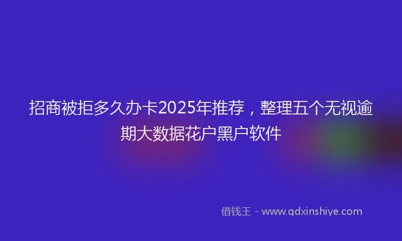 招商被拒多久办卡2025年推荐，整理五个无视逾期大数据花户黑户软件