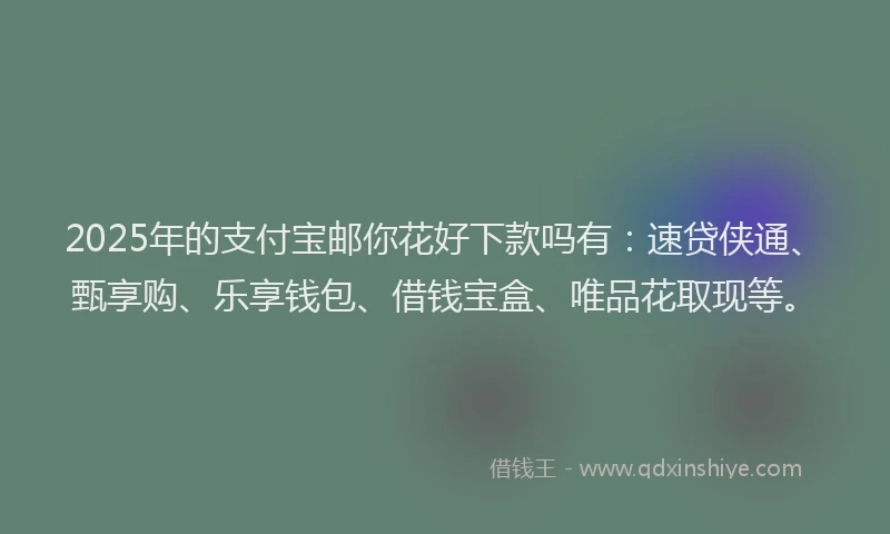 2025年的支付宝邮你花好下款吗有：速贷侠通、甄享购、乐享钱包、借钱宝盒、唯品花取现等。
