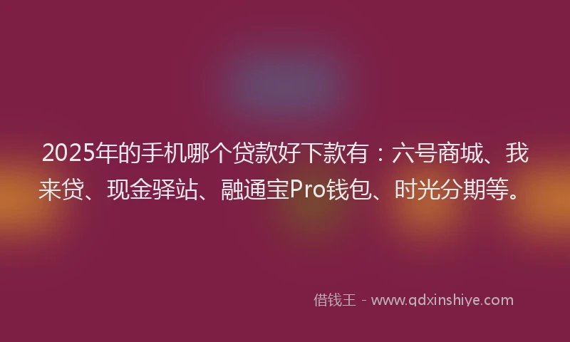 2025年的手机哪个贷款好下款有：六号商城、我来贷、现金驿站、融通宝Pro钱包、时光分期等。