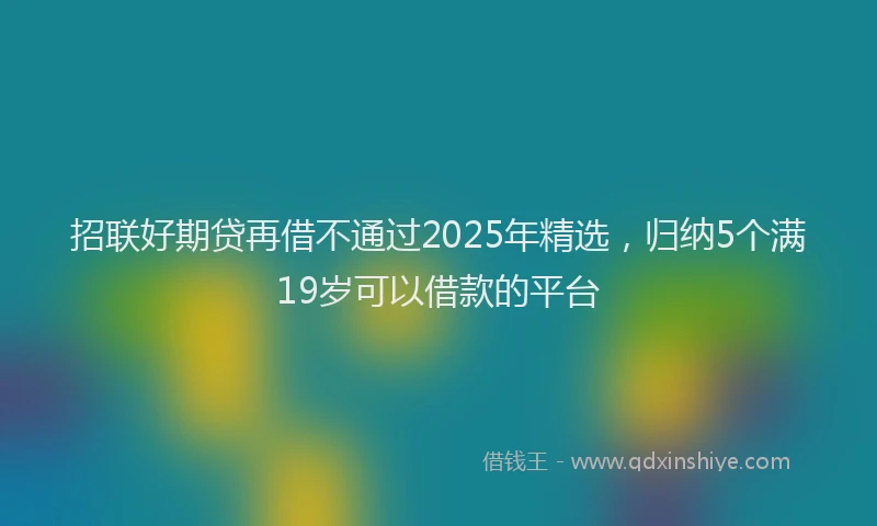招联好期贷再借不通过2025年精选，归纳5个满19岁可以借款的平台