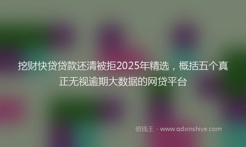 挖财快贷贷款还清被拒2025年精选，概括五个真正无视逾期大数据的网贷平台