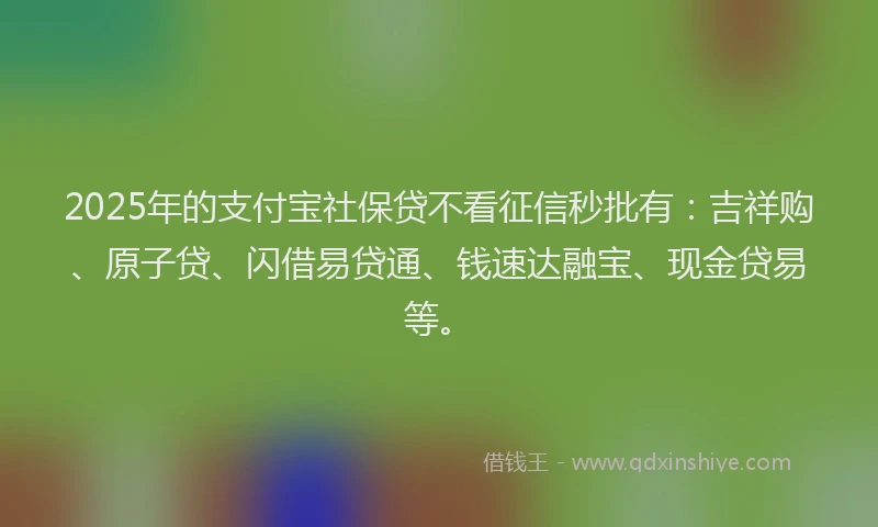 2025年的支付宝社保贷不看征信秒批有：吉祥购、原子贷、闪借易贷通、钱速达融宝、现金贷易等。