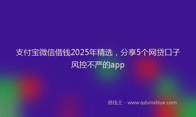 支付宝微信借钱2025年精选，分享5个网贷口子风控不严的app