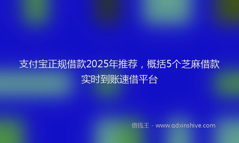 支付宝正规借款2025年推荐，概括5个芝麻借款实时到账速借平台
