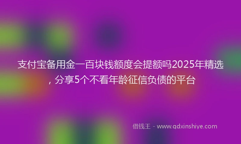 支付宝备用金一百块钱额度会提额吗2025年精选，分享5个不看年龄征信负债的平台