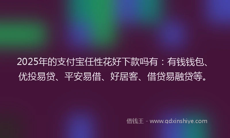 2025年的支付宝任性花好下款吗有：有钱钱包、优投易贷、平安易借、好居客、借贷易融贷等。