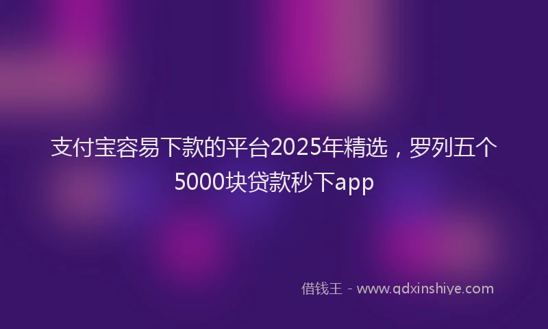 支付宝容易下款的平台2025年精选，罗列五个5000块贷款秒下app