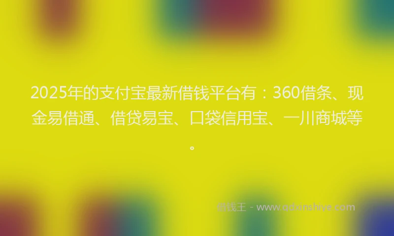 2025年的支付宝最新借钱平台有：360借条、现金易借通、借贷易宝、口袋信用宝、一川商城等。
