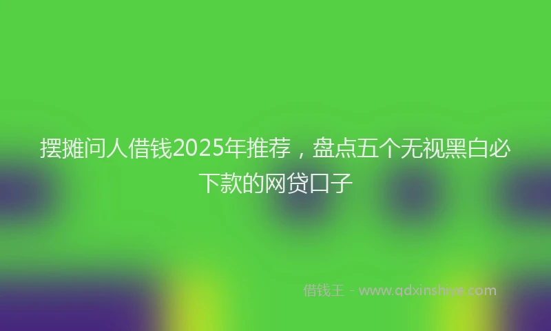 摆摊问人借钱2025年推荐，盘点五个无视黑白必下款的网贷口子