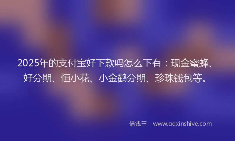 2025年的支付宝好下款吗怎么下有：现金蜜蜂、好分期、恒小花、小金鹤分期、珍珠钱包等。