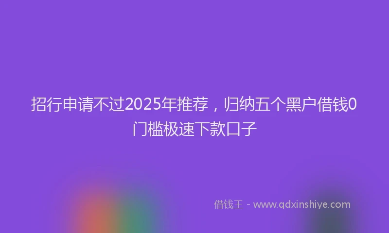 招行申请不过2025年推荐，归纳五个黑户借钱0门槛极速下款口子