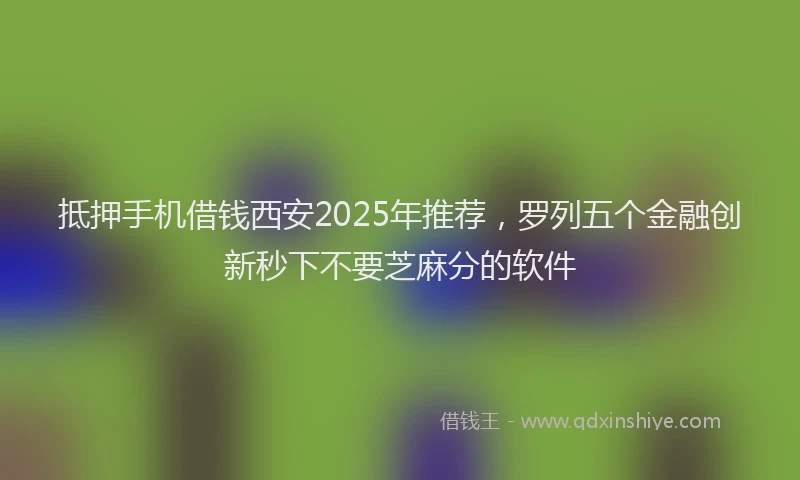 抵押手机借钱西安2025年推荐，罗列五个金融创新秒下不要芝麻分的软件