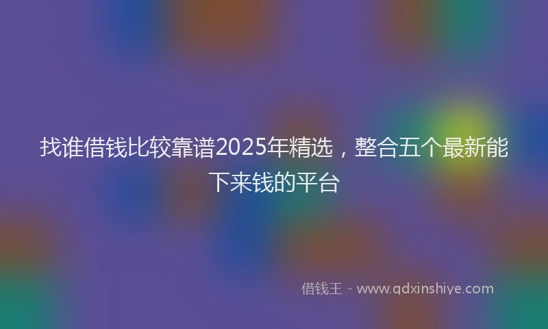 找谁借钱比较靠谱2025年精选，整合五个最新能下来钱的平台