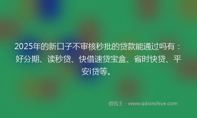 2025年的新口子不审核秒批的贷款能通过吗有：好分期、读秒贷、快借速贷宝盒、省时快贷、平安i贷等。