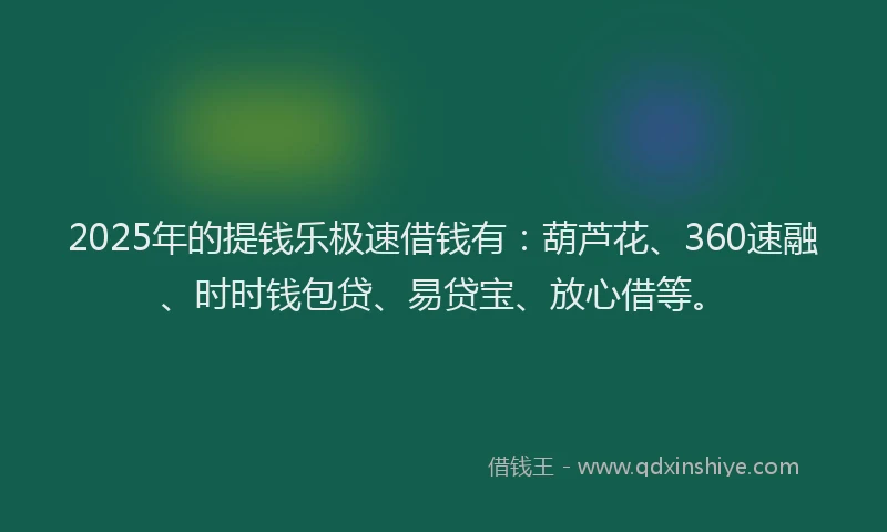 2025年的提钱乐极速借钱有：葫芦花、360速融、时时钱包贷、易贷宝、放心借等。