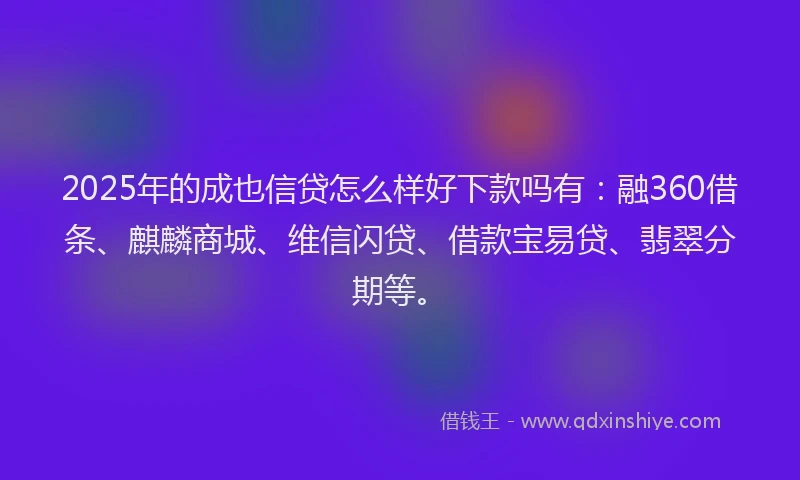 2025年的成也信贷怎么样好下款吗有：融360借条、麒麟商城、维信闪贷、借款宝易贷、翡翠分期等。