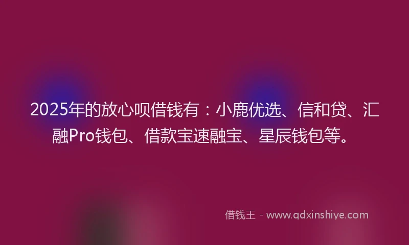 2025年的放心呗借钱有：小鹿优选、信和贷、汇融Pro钱包、借款宝速融宝、星辰钱包等。