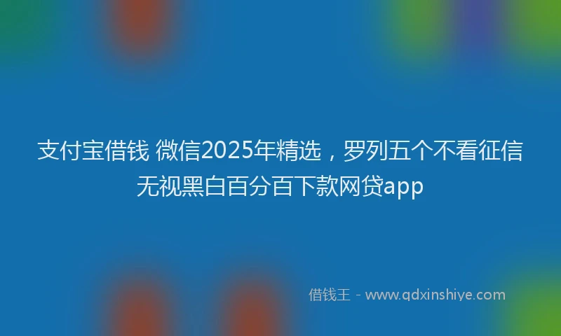 支付宝借钱 微信2025年精选，罗列五个不看征信无视黑白百分百下款网贷app