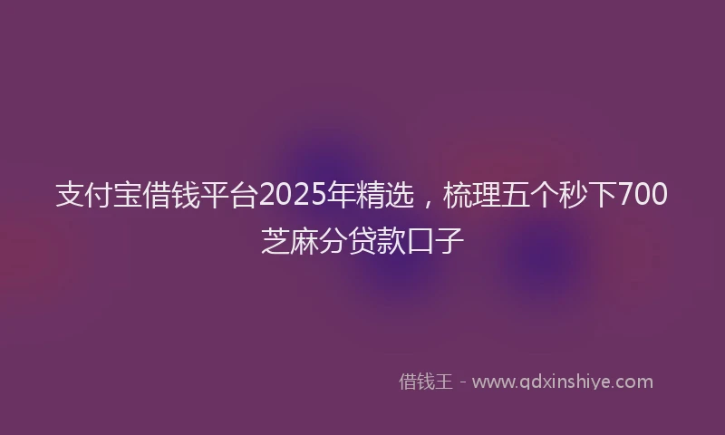 支付宝借钱平台2025年精选，梳理五个秒下700芝麻分贷款口子
