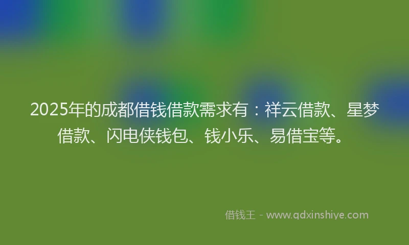 2025年的成都借钱借款需求有：祥云借款、星梦借款、闪电侠钱包、钱小乐、易借宝等。