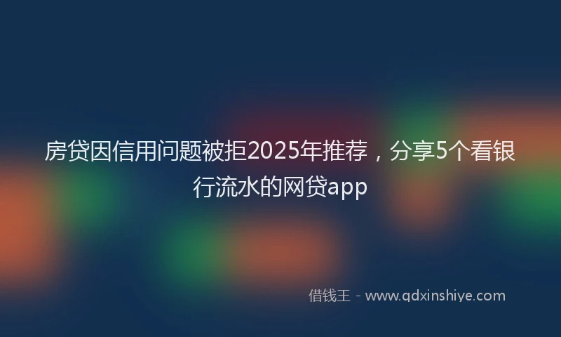 房贷因信用问题被拒2025年推荐，分享5个看银行流水的网贷app
