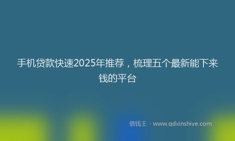 手机贷款快速2025年推荐，梳理五个最新能下来钱的平台