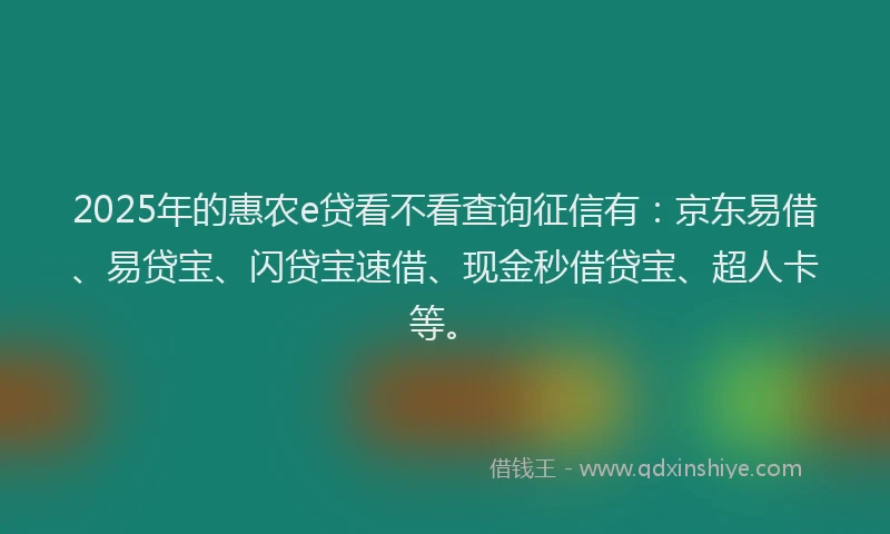2025年的惠农e贷看不看查询征信有：京东易借、易贷宝、闪贷宝速借、现金秒借贷宝、超人卡等。