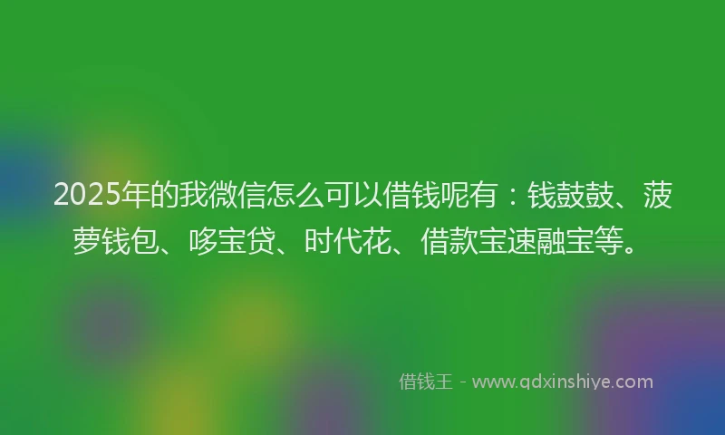 2025年的我微信怎么可以借钱呢有：钱鼓鼓、菠萝钱包、哆宝贷、时代花、借款宝速融宝等。