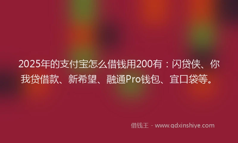 2025年的支付宝怎么借钱用200有：闪贷侠、你我贷借款、新希望、融通Pro钱包、宜口袋等。