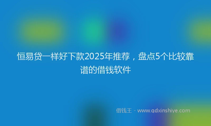 恒易贷一样好下款2025年推荐，盘点5个比较靠谱的借钱软件