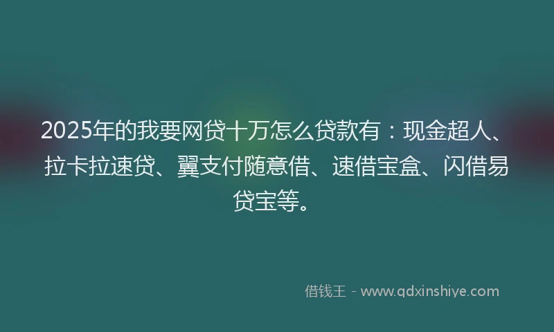 2025年的我要网贷十万怎么贷款有：现金超人、拉卡拉速贷、翼支付随意借、速借宝盒、闪借易贷宝等。