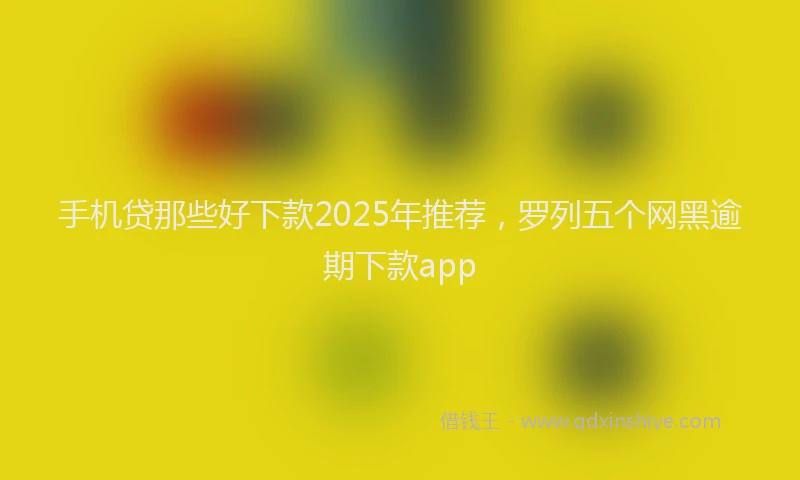 手机贷那些好下款2025年推荐，罗列五个网黑逾期下款app