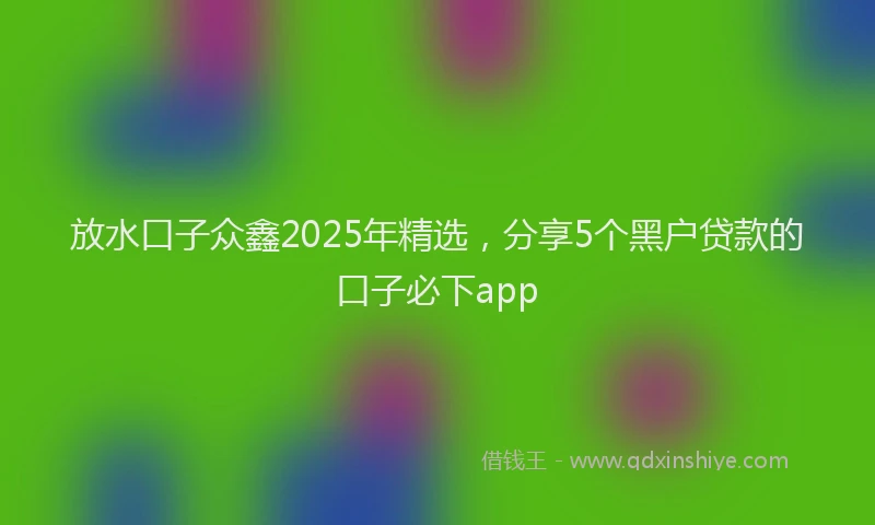 放水口子众鑫2025年精选，分享5个黑户贷款的口子必下app