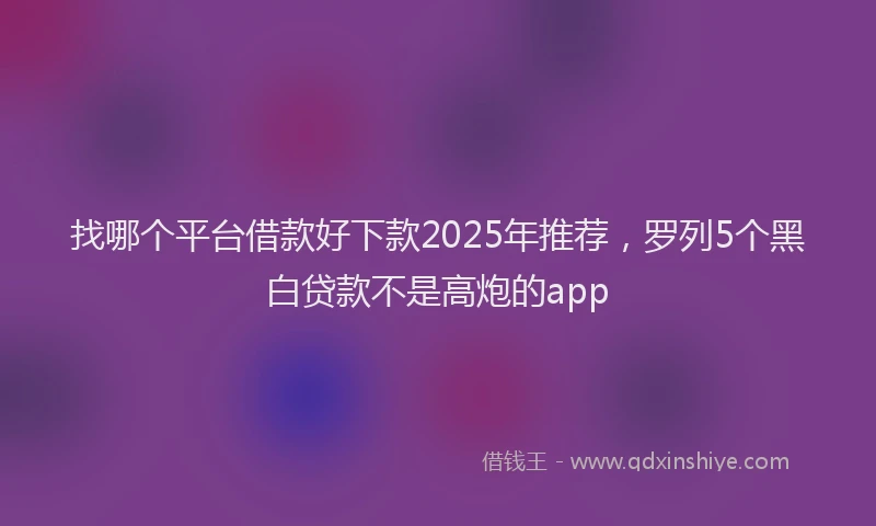 找哪个平台借款好下款2025年推荐，罗列5个黑白贷款不是高炮的app