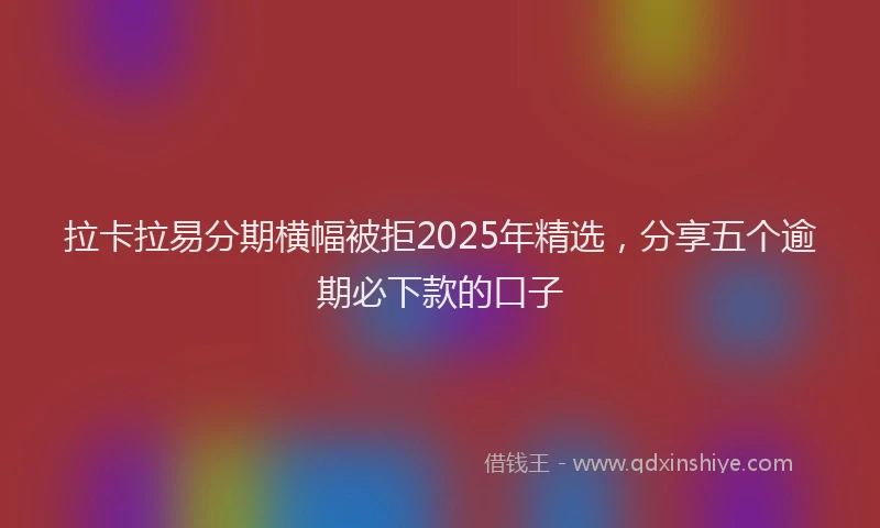拉卡拉易分期横幅被拒2025年精选，分享五个逾期必下款的口子