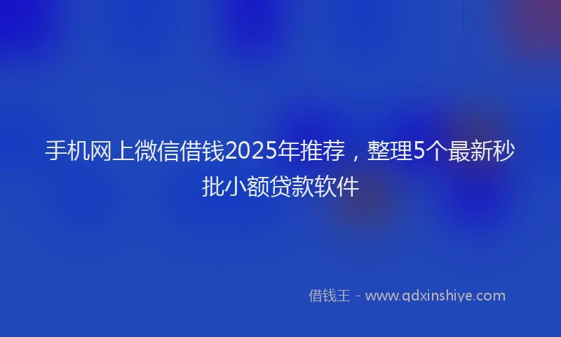 手机网上微信借钱2025年推荐，整理5个最新秒批小额贷款软件