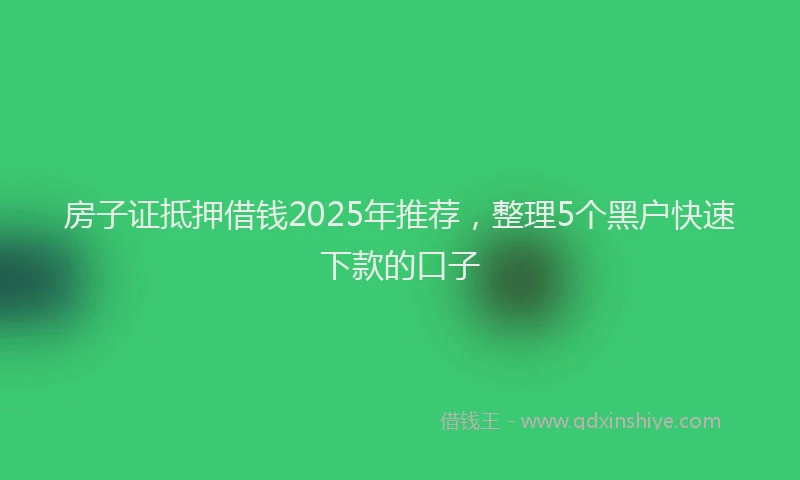 房子证抵押借钱2025年推荐，整理5个黑户快速下款的口子