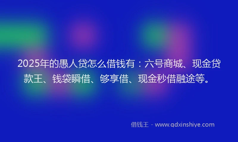 2025年的愚人贷怎么借钱有：六号商城、现金贷款王、钱袋瞬借、够享借、现金秒借融途等。