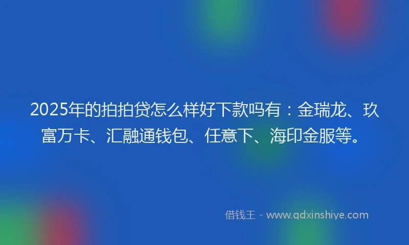 2025年的拍拍贷怎么样好下款吗有：金瑞龙、玖富万卡、汇融通钱包、任意下、海印金服等。