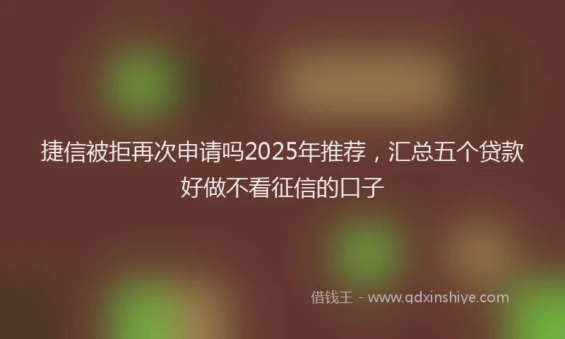 捷信被拒再次申请吗2025年推荐，汇总五个贷款好做不看征信的口子