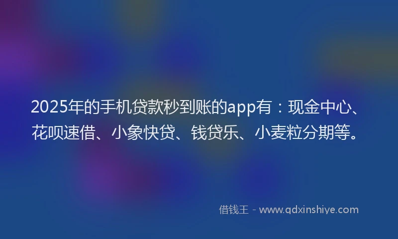 2025年的手机贷款秒到账的app有：现金中心、花呗速借、小象快贷、钱贷乐、小麦粒分期等。